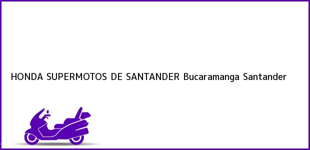 Teléfono, Dirección y otros datos de contacto para HONDA SUPERMOTOS DE SANTANDER, Bucaramanga, Santander, Colombia