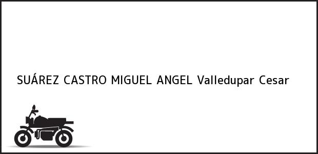 Teléfono, Dirección y otros datos de contacto para SUÁREZ CASTRO MIGUEL ANGEL, Valledupar, Cesar, Colombia