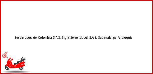 Teléfono, Dirección y otros datos de contacto para Servimotos de Colombia S.A.S. Sigla Semotdecol S.A.S., Sabanalarga, Antioquia, Colombia