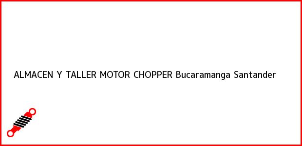 Teléfono, Dirección y otros datos de contacto para ALMACEN Y TALLER MOTOR CHOPPER, Bucaramanga, Santander, Colombia