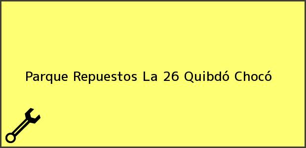 Teléfono, Dirección y otros datos de contacto para Parque Repuestos La 26, Quibdó, Chocó, Colombia